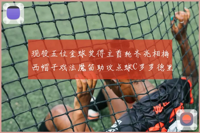 现役五位金球奖得主首轮齐亮相梅西帽子戏法魔笛助攻点球C罗罗德里握手言和