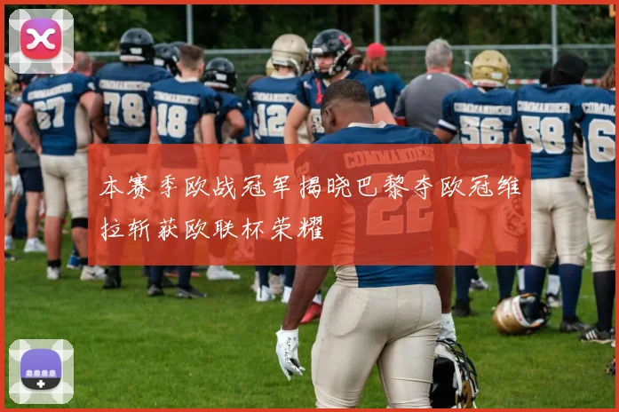 本赛季欧战冠军揭晓巴黎夺欧冠维拉斩获欧联杯荣耀