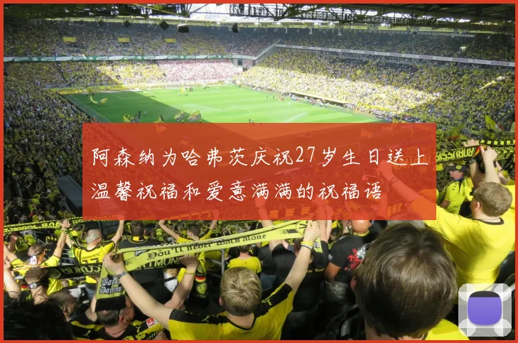 阿森纳为哈弗茨庆祝27岁生日送上温馨祝福和爱意满满的祝福语