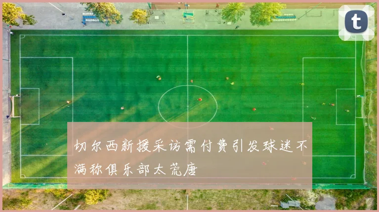切尔西新援采访需付费引发球迷不满称俱乐部太荒唐