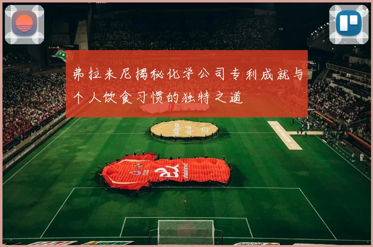 弗拉米尼揭秘化学公司专利成就与个人饮食习惯的独特之道