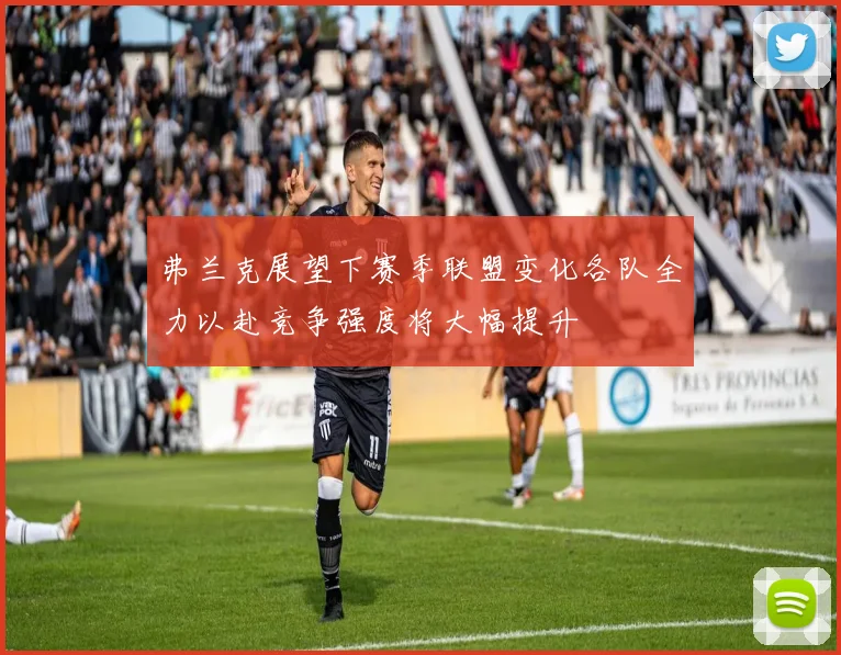 弗兰克展望下赛季联盟变化各队全力以赴竞争强度将大幅提升