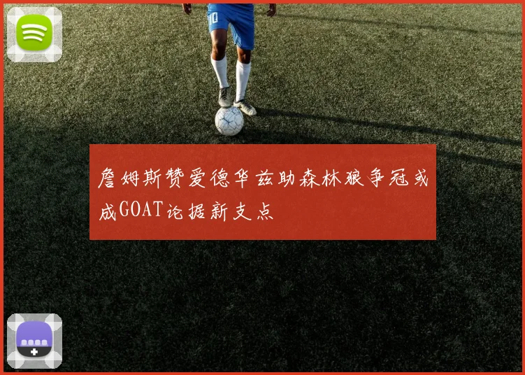詹姆斯赞爱德华兹助森林狼争冠或成GOAT论据新支点