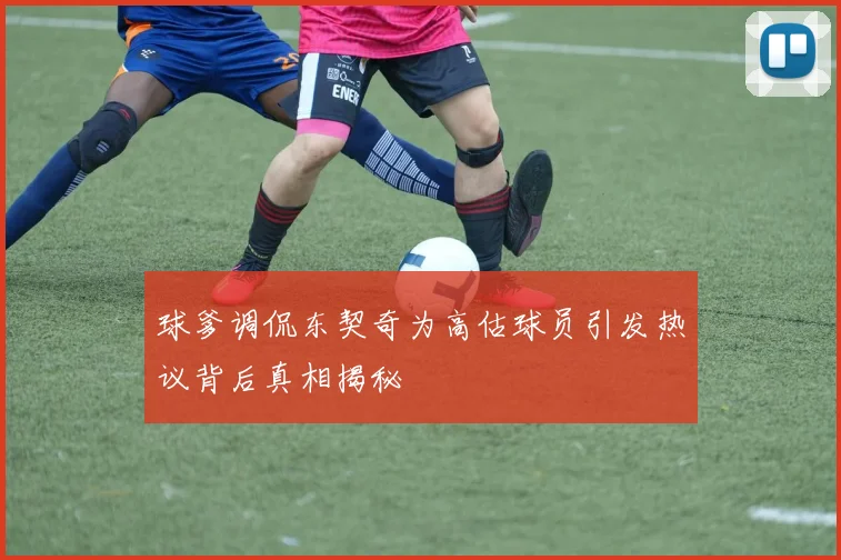 球爹调侃东契奇为高估球员引发热议背后真相揭秘