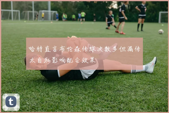 哈特直言布伦森传球次数多但漏传太自私影响配合效果