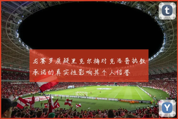 龙赛罗质疑里克尔梅对克洛普执教承诺的真实性影响其个人信誉