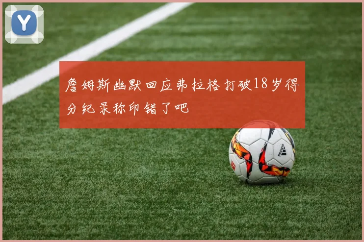 詹姆斯幽默回应弗拉格打破18岁得分纪录称印错了吧