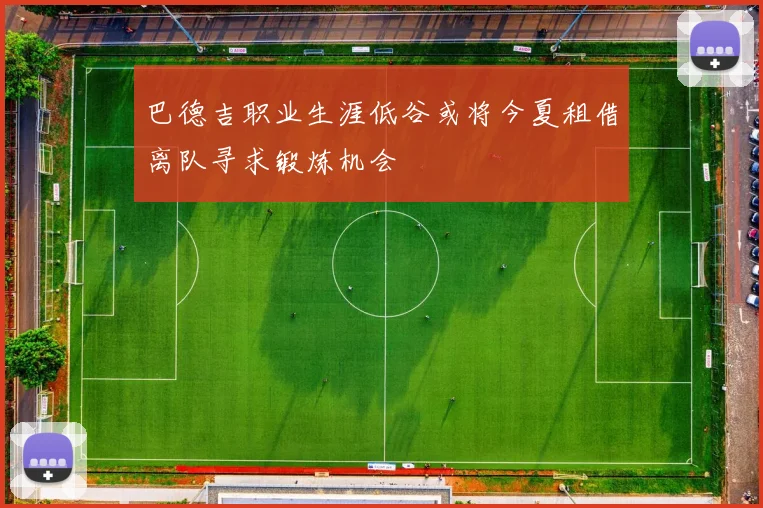 巴德吉职业生涯低谷或将今夏租借离队寻求锻炼机会