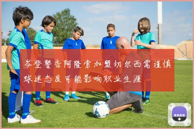岑登警告阿隆索加盟切尔西需谨慎球迷态度可能影响职业生涯