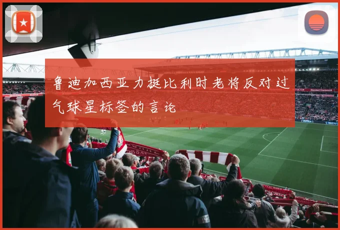 鲁迪加西亚力挺比利时老将反对过气球星标签的言论