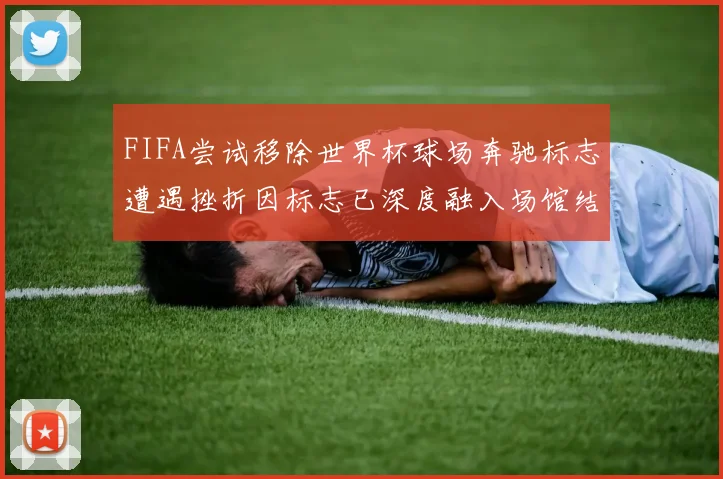 FIFA尝试移除世界杯球场奔驰标志遭遇挫折因标志已深度融入场馆结构