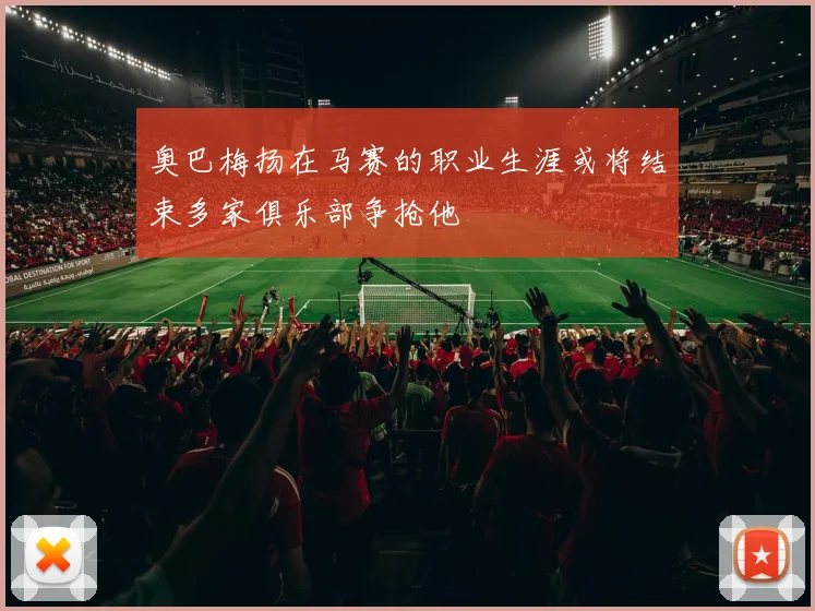 奥巴梅扬在马赛的职业生涯或将结束多家俱乐部争抢他