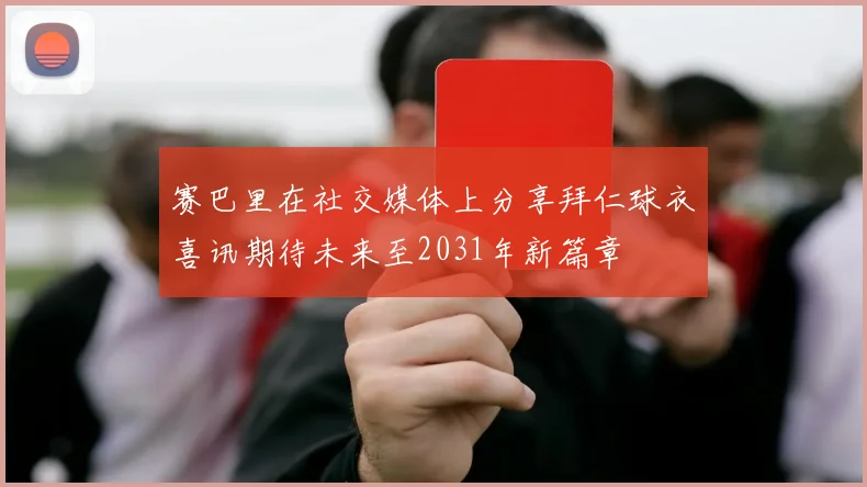 赛巴里在社交媒体上分享拜仁球衣喜讯期待未来至2031年新篇章
