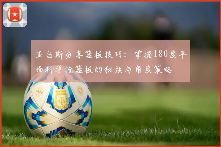 亚当斯分享篮板技巧：掌握180度平面科学抢篮板的秘诀与角度策略