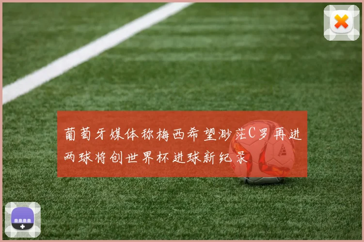 葡萄牙媒体称梅西希望渺茫C罗再进两球将创世界杯进球新纪录
