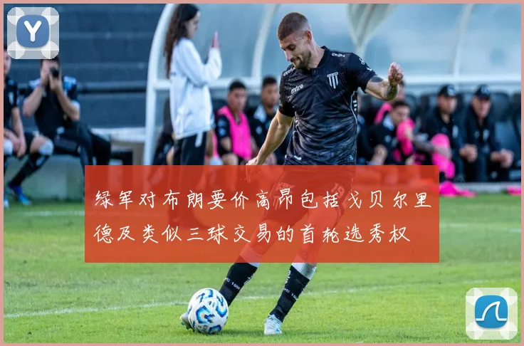 绿军对布朗要价高昂包括戈贝尔里德及类似三球交易的首轮选秀权