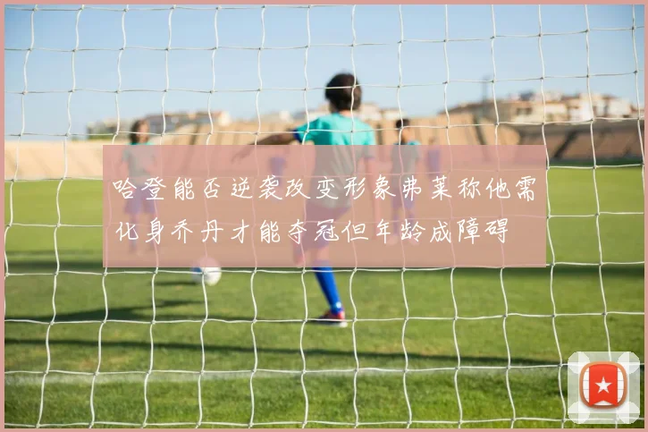 哈登能否逆袭改变形象弗莱称他需化身乔丹才能夺冠但年龄成障碍