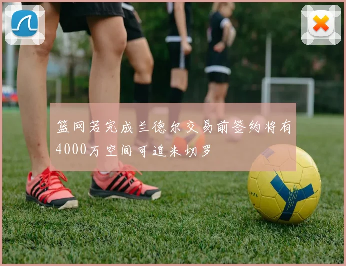 篮网若完成兰德尔交易前签约将有4000万空间可追米切罗