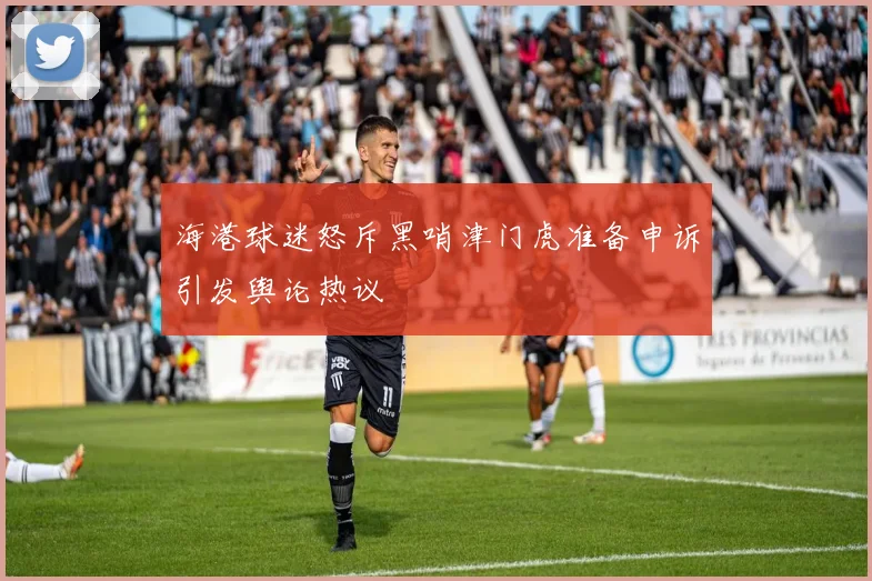 海港球迷怒斥黑哨津门虎准备申诉引发舆论热议