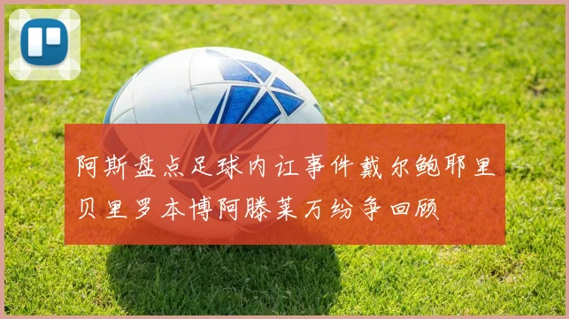 阿斯盘点足球内讧事件戴尔鲍耶里贝里罗本博阿滕莱万纷争回顾